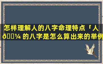 怎样理解人的八字命理特点「人 🌼 的八字是怎么算出来的举例说明」